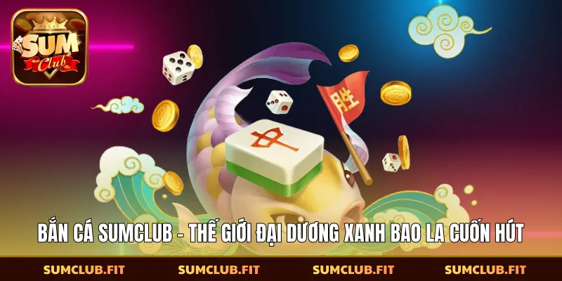 Bắn Cá SUMCLUB - Thế Giới Đại Dương Xanh Bao La Cuốn Hút