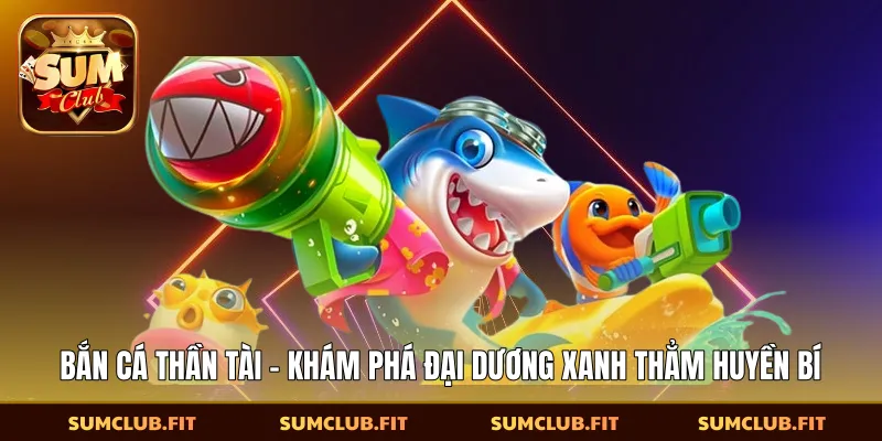 Bắn Cá Thần Tài - Khám Phá Đại Dương Xanh Thẳm Huyền Bí