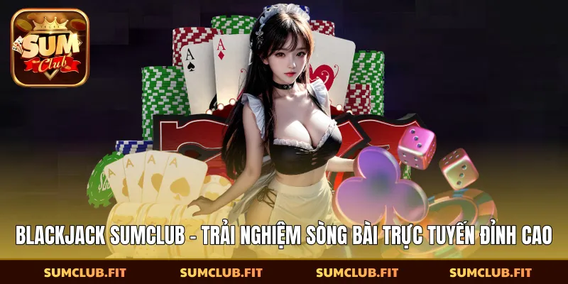 Blackjack SUMCLUB - Trải Nghiệm Sòng Bài Trực Tuyến Đỉnh Cao