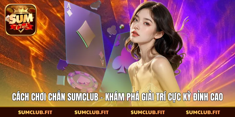 Cách Chơi Chắn SUMCLUB - Khám Phá Giải Trí Cực Kỳ Đỉnh Cao