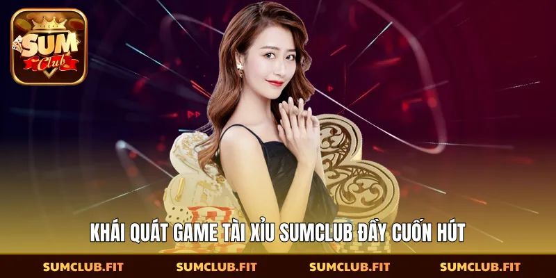 Khái quát game tài xỉu SUMCLUB đầy cuốn hút