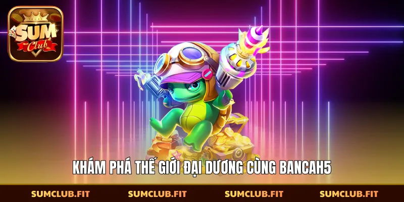 Khám phá thế giới đại dương cùng Bancah5