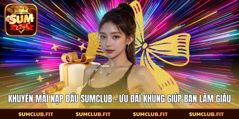 Khuyến Mãi Nạp Đầu SUMCLUB - Ưu Đãi Khủng Giúp Bạn Làm Giàu