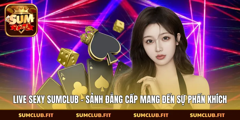 Live Sexy SUMCLUB - Sảnh Đẳng Cấp Mang Đến Sự Phấn Khích