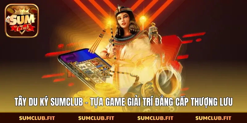 Tây Du Ký SUMCLUB - Tựa Game Giải Trí Đẳng Cấp Thượng Lưu